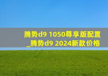 腾势d9 1050尊享版配置_腾势d9 2024新款价格